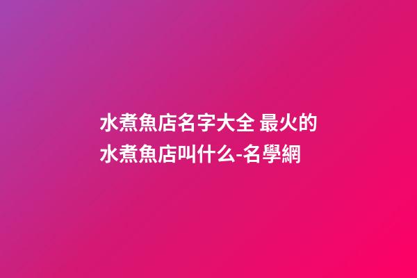 水煮魚店名字大全 最火的水煮魚店叫什么-名學網-第1張-店鋪起名-玄機派